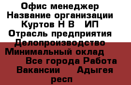 Офис-менеджер › Название организации ­ Куртов Н.В., ИП › Отрасль предприятия ­ Делопроизводство › Минимальный оклад ­ 25 000 - Все города Работа » Вакансии   . Адыгея респ.